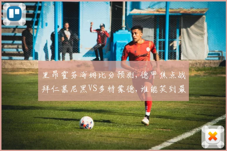 里昂霍芬海姆比分预测,德甲焦点战拜仁慕尼黑VS多特蒙德,谁能笑到最后
