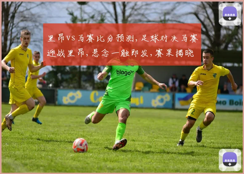 里昂vs马赛比分预测,足球对决马赛迎战里昂,悬念一触即发,赛果揭晓