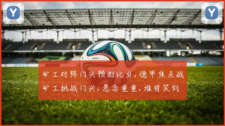 矿工对阵门兴预测比分,德甲焦点战矿工挑战门兴,悬念重重,谁将笑到最后