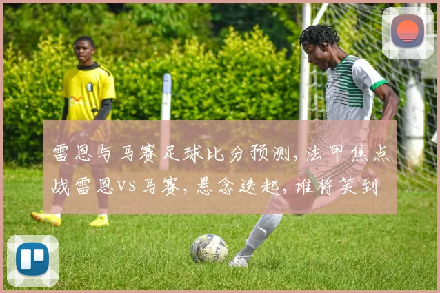 雷恩与马赛足球比分预测,法甲焦点战雷恩vs马赛,悬念迭起,谁将笑到最后