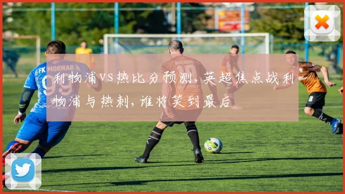 利物浦vs热比分预测,英超焦点战利物浦与热刺,谁将笑到最后