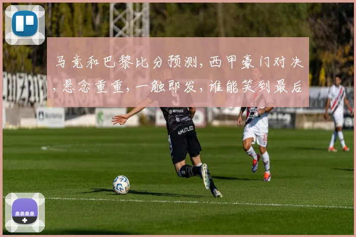 马竞和巴黎比分预测,西甲豪门对决,悬念重重,一触即发,谁能笑到最后