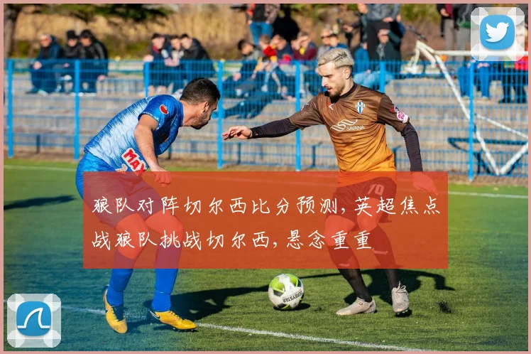 狼队对阵切尔西比分预测,英超焦点战狼队挑战切尔西,悬念重重