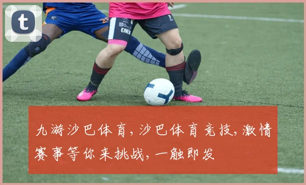九游沙巴体育,沙巴体育竞技,激情赛事等你来挑战,一触即发